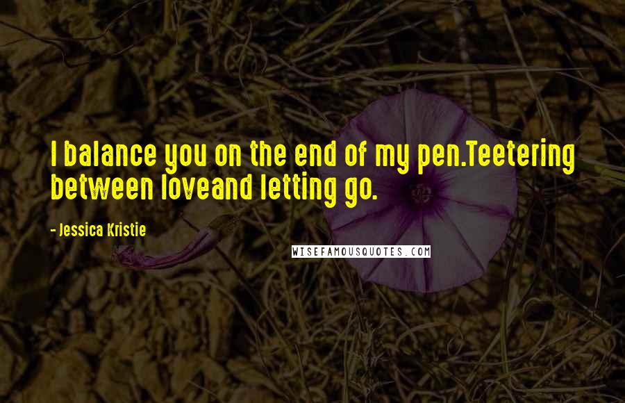 Jessica Kristie Quotes: I balance you on the end of my pen.Teetering between loveand letting go.