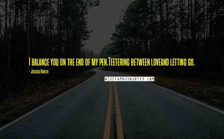 Jessica Kristie Quotes: I balance you on the end of my pen.Teetering between loveand letting go.