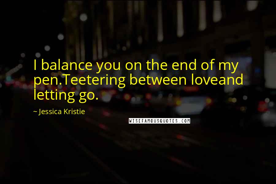 Jessica Kristie Quotes: I balance you on the end of my pen.Teetering between loveand letting go.