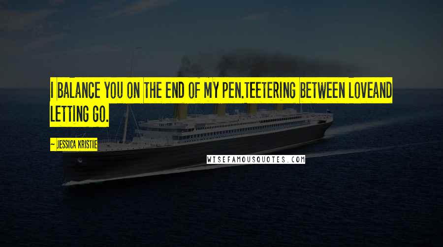 Jessica Kristie Quotes: I balance you on the end of my pen.Teetering between loveand letting go.