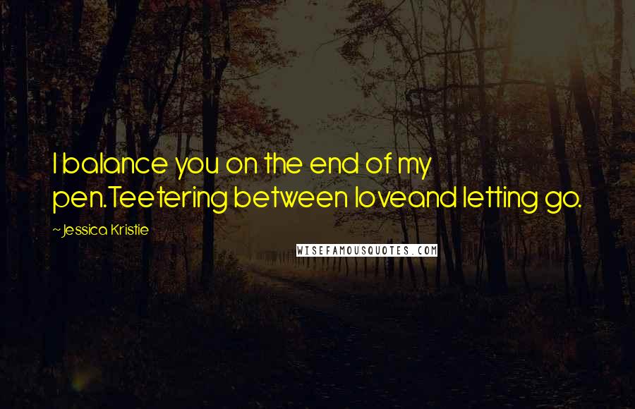 Jessica Kristie Quotes: I balance you on the end of my pen.Teetering between loveand letting go.