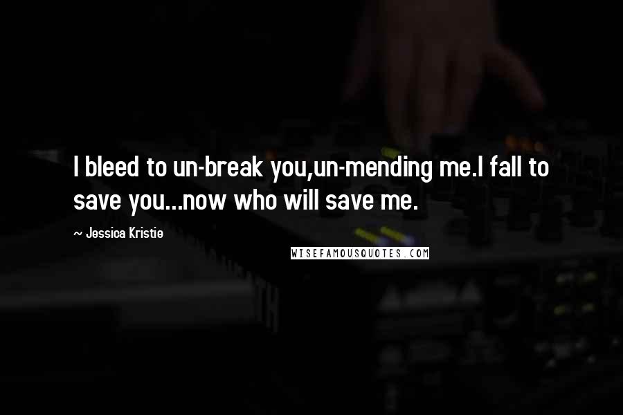 Jessica Kristie Quotes: I bleed to un-break you,un-mending me.I fall to save you...now who will save me.