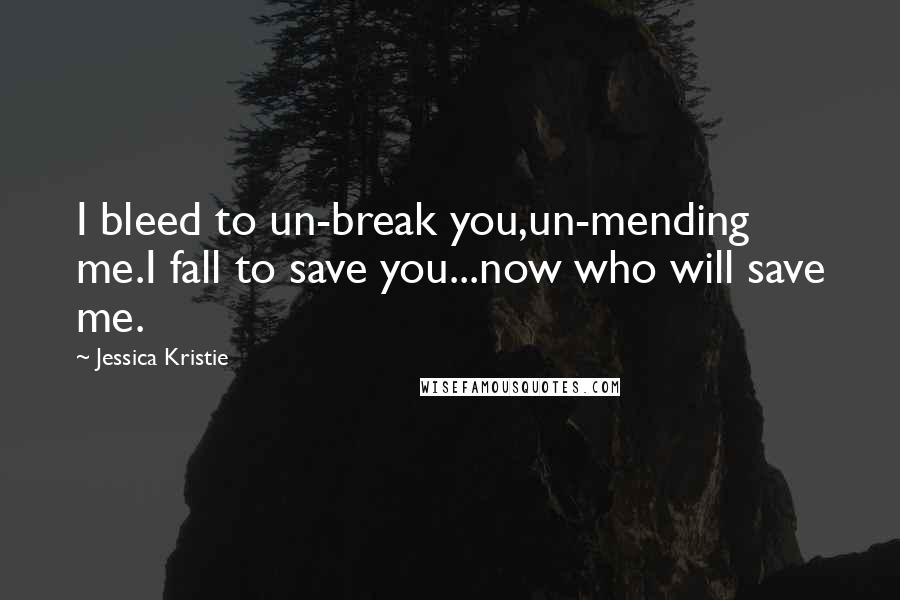 Jessica Kristie Quotes: I bleed to un-break you,un-mending me.I fall to save you...now who will save me.