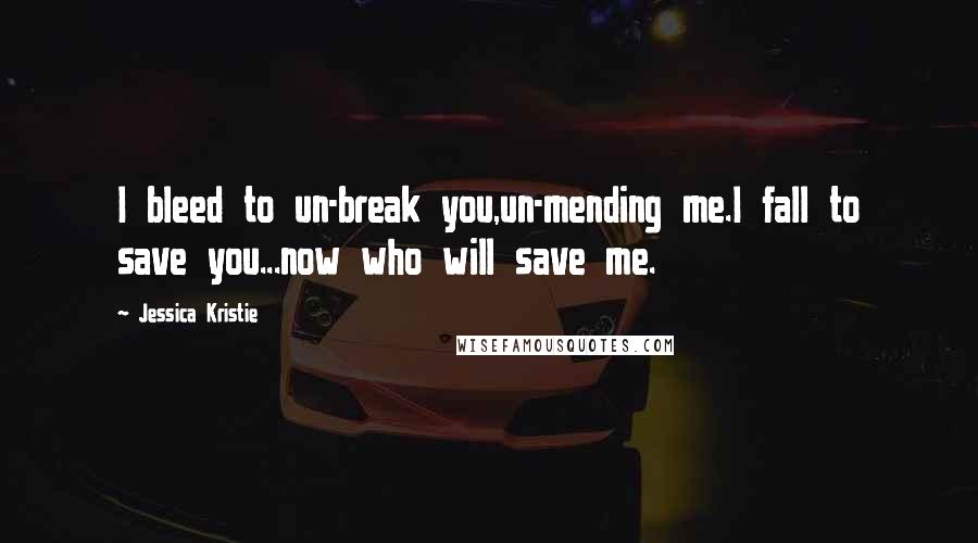 Jessica Kristie Quotes: I bleed to un-break you,un-mending me.I fall to save you...now who will save me.