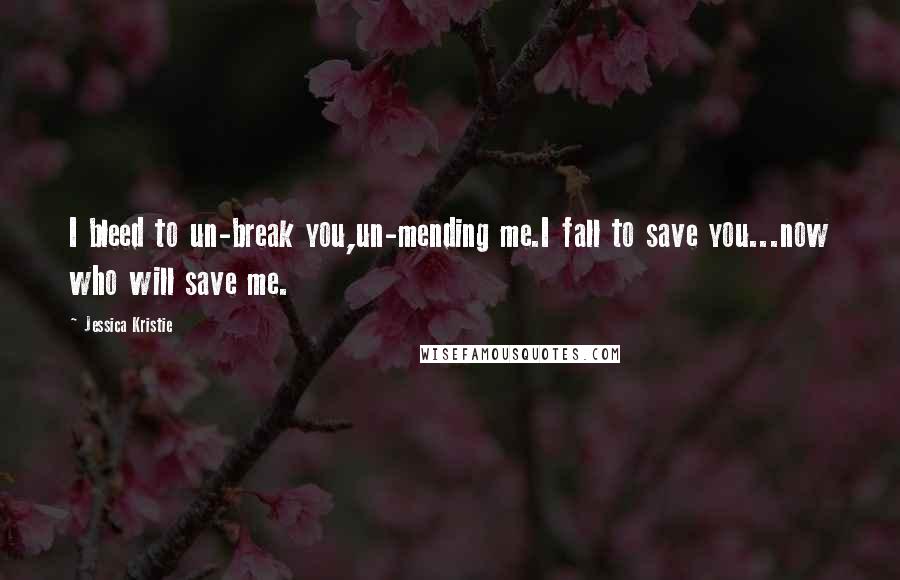 Jessica Kristie Quotes: I bleed to un-break you,un-mending me.I fall to save you...now who will save me.