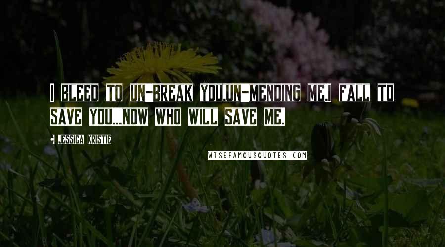 Jessica Kristie Quotes: I bleed to un-break you,un-mending me.I fall to save you...now who will save me.