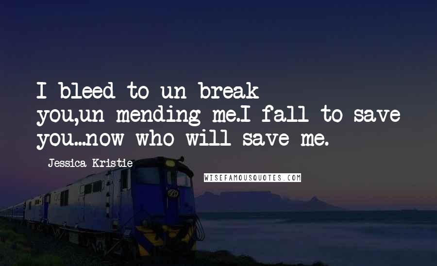 Jessica Kristie Quotes: I bleed to un-break you,un-mending me.I fall to save you...now who will save me.