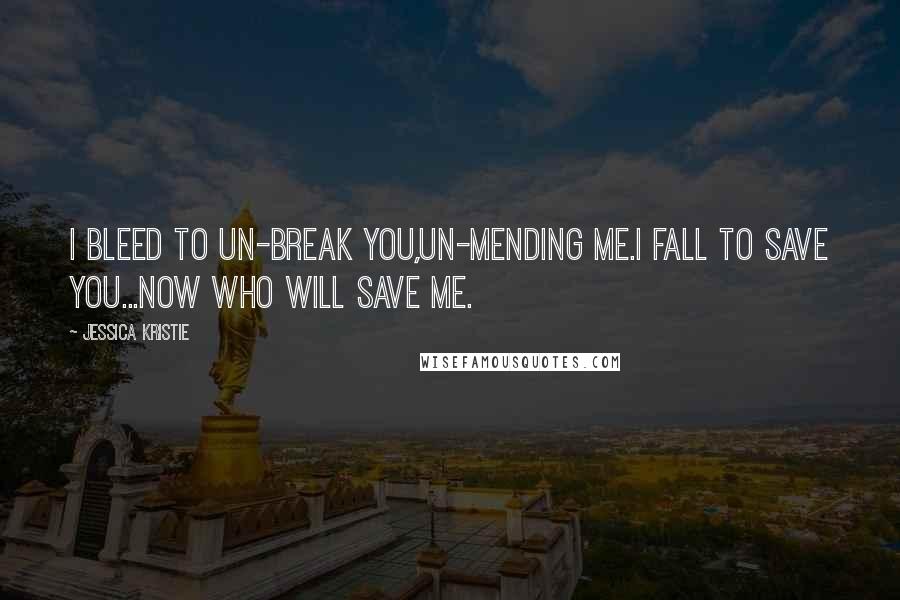 Jessica Kristie Quotes: I bleed to un-break you,un-mending me.I fall to save you...now who will save me.