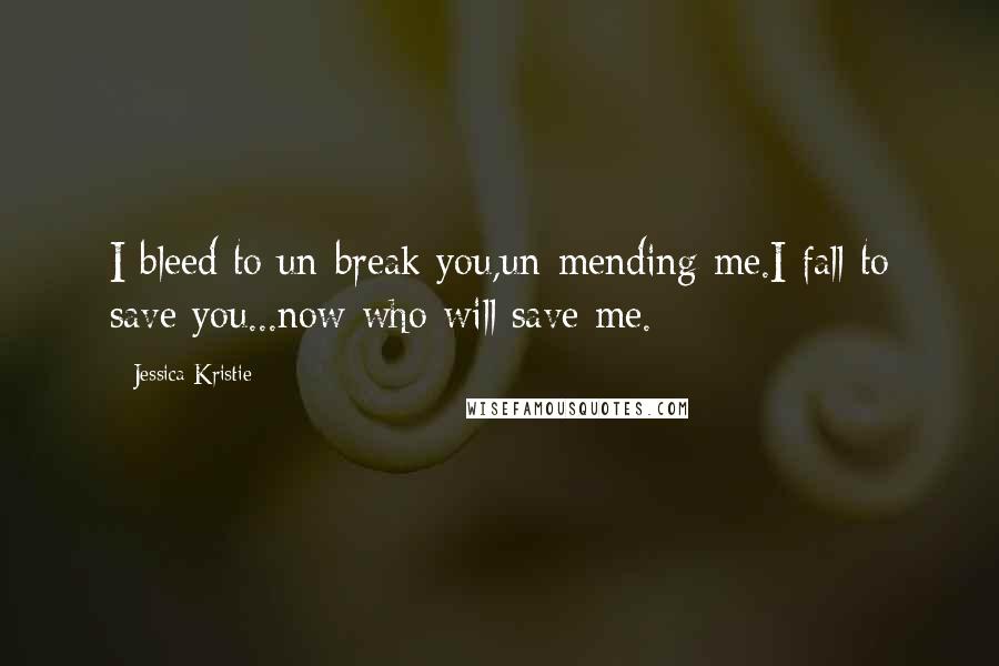 Jessica Kristie Quotes: I bleed to un-break you,un-mending me.I fall to save you...now who will save me.