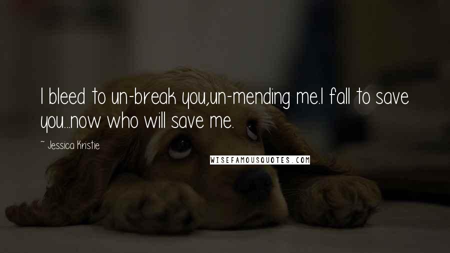 Jessica Kristie Quotes: I bleed to un-break you,un-mending me.I fall to save you...now who will save me.