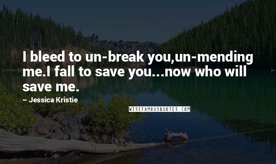 Jessica Kristie Quotes: I bleed to un-break you,un-mending me.I fall to save you...now who will save me.