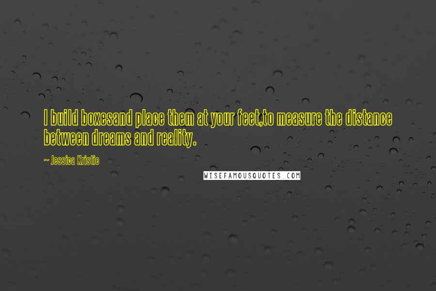 Jessica Kristie Quotes: I build boxesand place them at your feet,to measure the distance between dreams and reality.