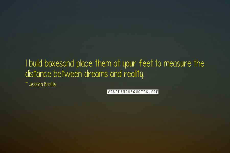 Jessica Kristie Quotes: I build boxesand place them at your feet,to measure the distance between dreams and reality.