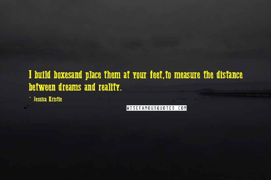 Jessica Kristie Quotes: I build boxesand place them at your feet,to measure the distance between dreams and reality.
