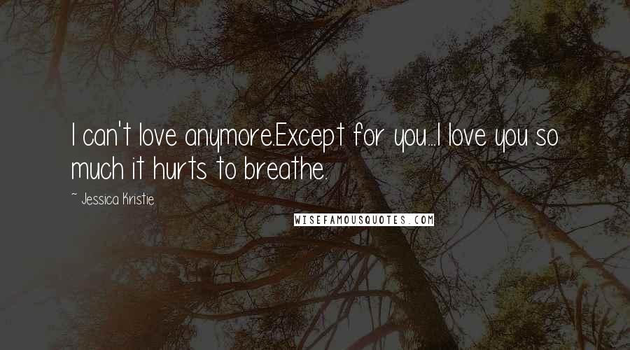 Jessica Kristie Quotes: I can't love anymore.Except for you...I love you so much it hurts to breathe.