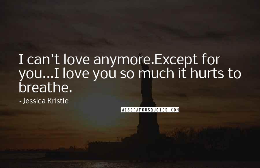 Jessica Kristie Quotes: I can't love anymore.Except for you...I love you so much it hurts to breathe.