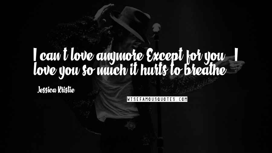 Jessica Kristie Quotes: I can't love anymore.Except for you...I love you so much it hurts to breathe.