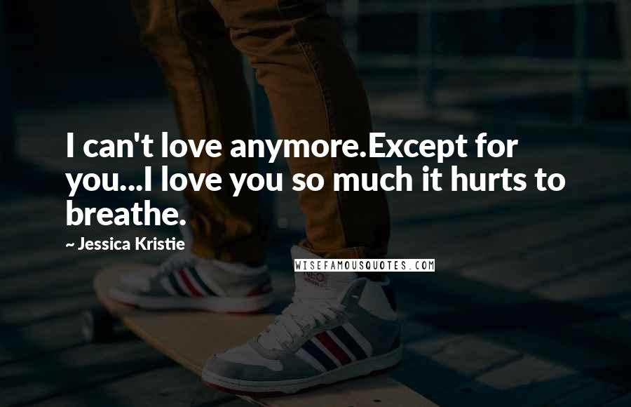 Jessica Kristie Quotes: I can't love anymore.Except for you...I love you so much it hurts to breathe.