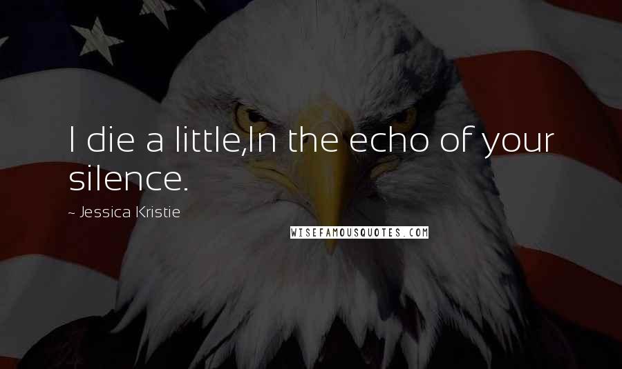 Jessica Kristie Quotes: I die a little,In the echo of your silence.