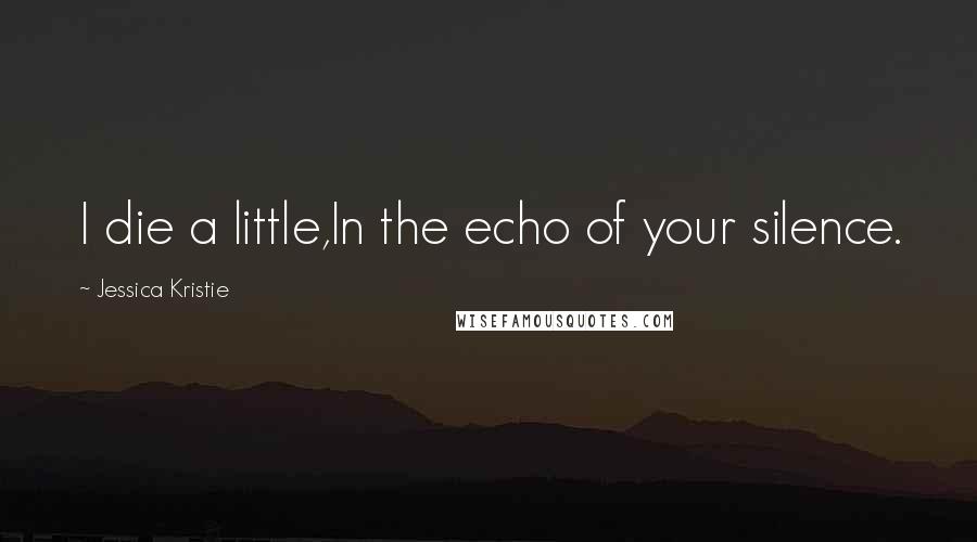 Jessica Kristie Quotes: I die a little,In the echo of your silence.