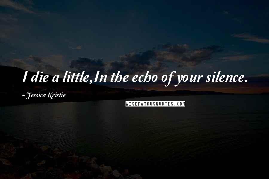 Jessica Kristie Quotes: I die a little,In the echo of your silence.