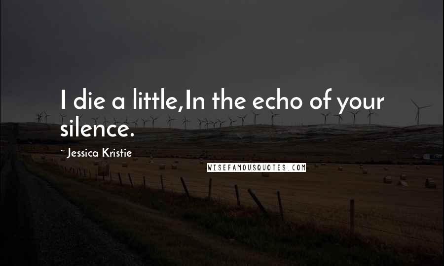 Jessica Kristie Quotes: I die a little,In the echo of your silence.