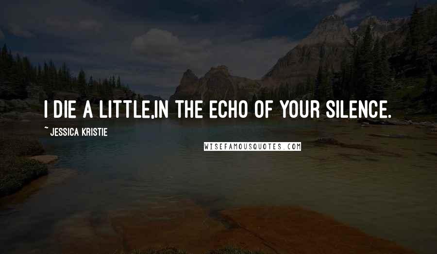 Jessica Kristie Quotes: I die a little,In the echo of your silence.
