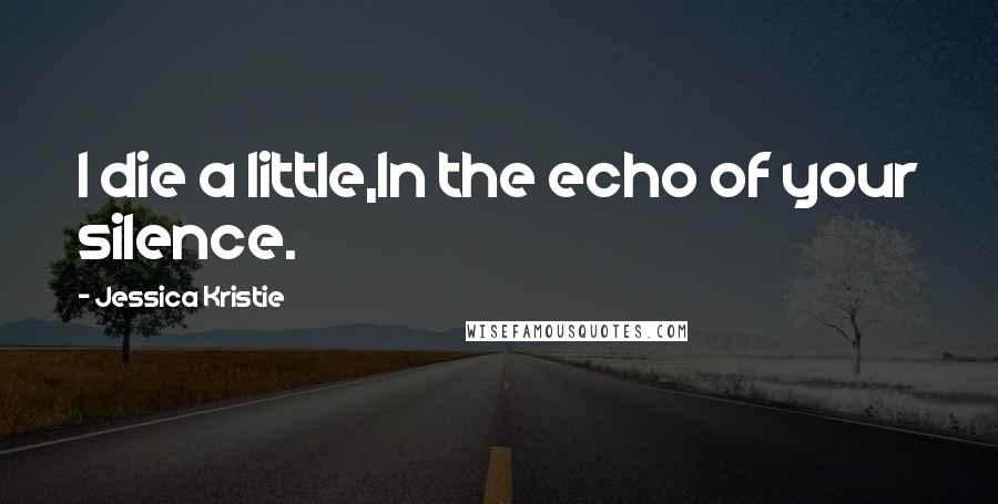 Jessica Kristie Quotes: I die a little,In the echo of your silence.