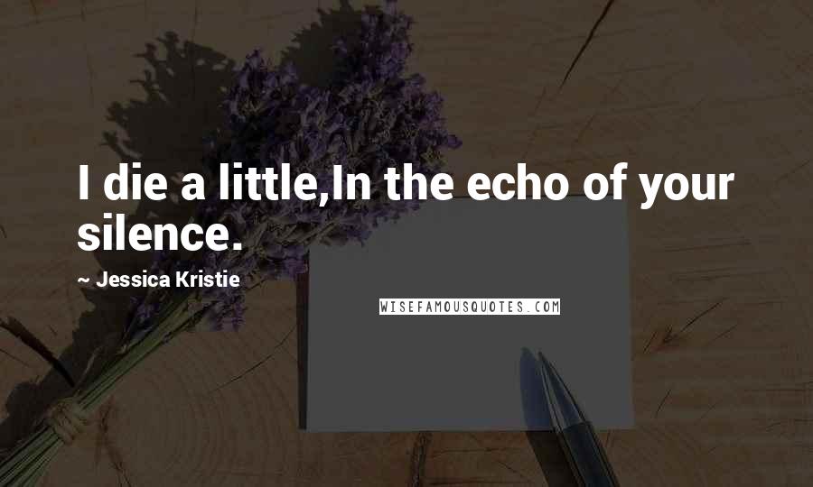 Jessica Kristie Quotes: I die a little,In the echo of your silence.