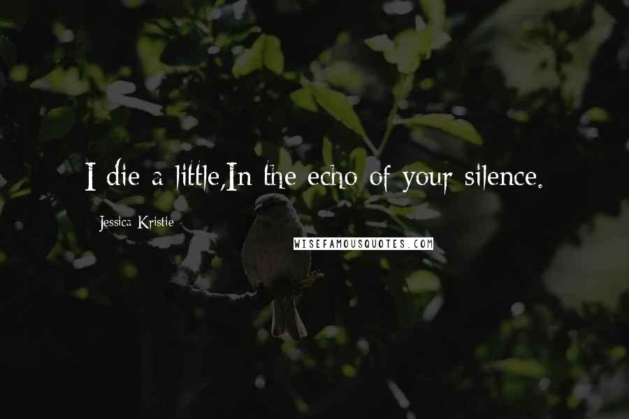 Jessica Kristie Quotes: I die a little,In the echo of your silence.