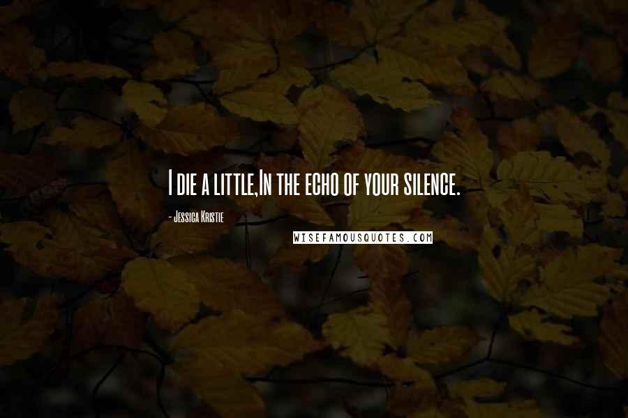 Jessica Kristie Quotes: I die a little,In the echo of your silence.