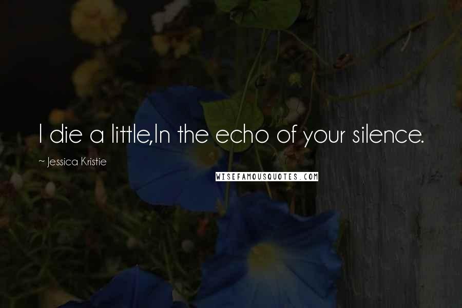 Jessica Kristie Quotes: I die a little,In the echo of your silence.