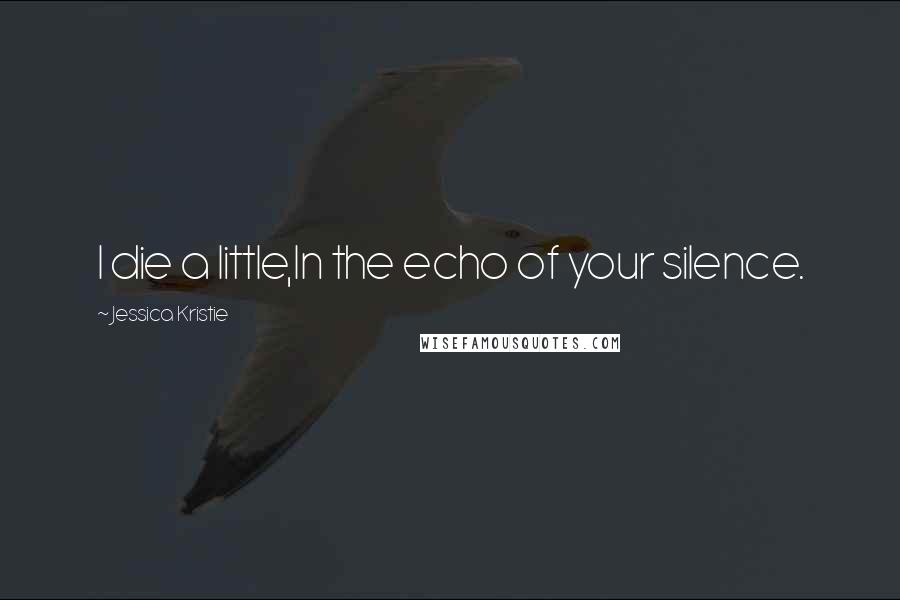 Jessica Kristie Quotes: I die a little,In the echo of your silence.