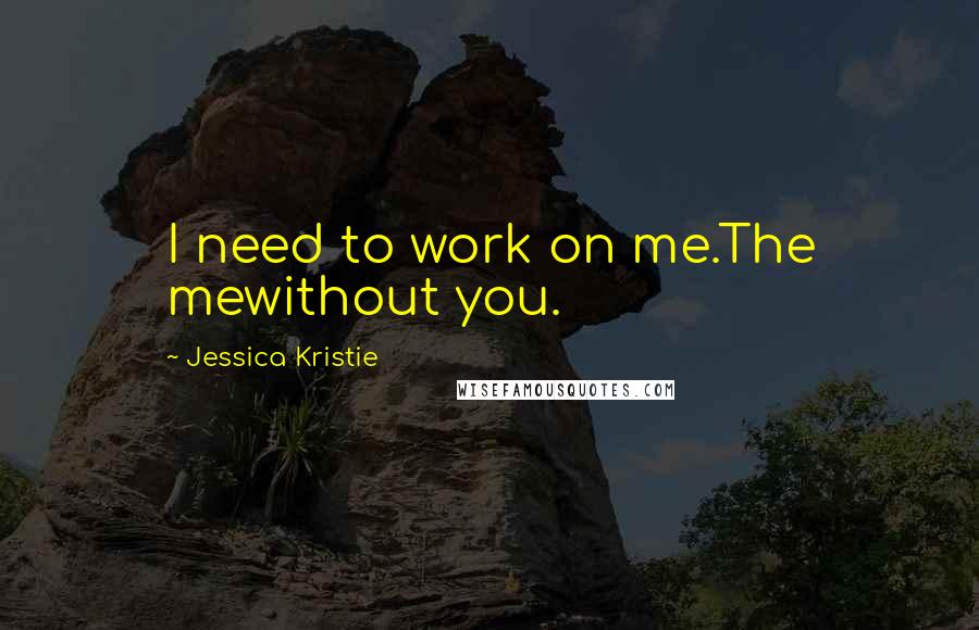 Jessica Kristie Quotes: I need to work on me.The mewithout you.