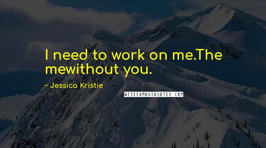 Jessica Kristie Quotes: I need to work on me.The mewithout you.