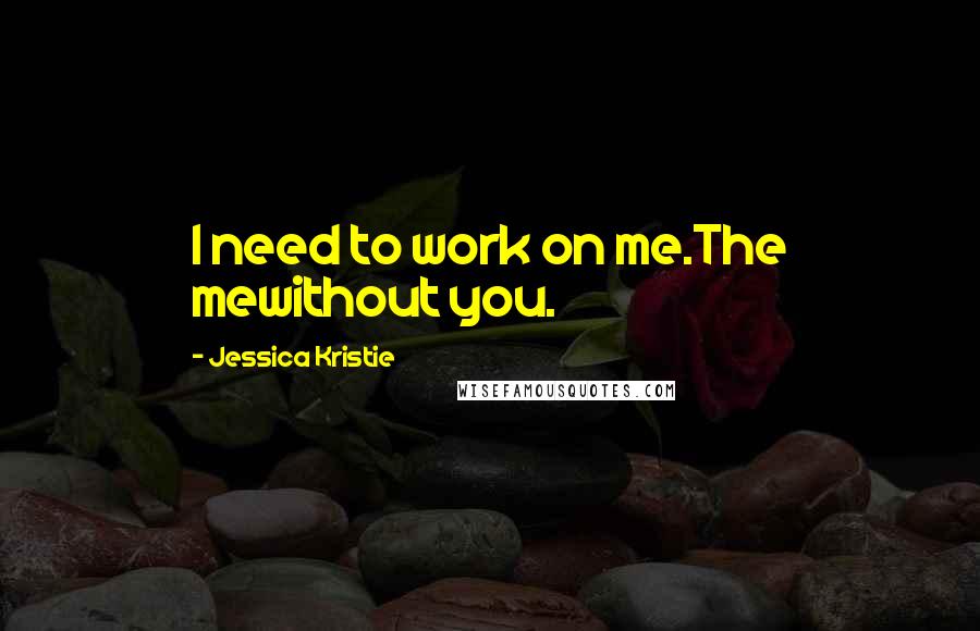 Jessica Kristie Quotes: I need to work on me.The mewithout you.