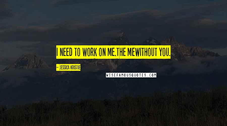 Jessica Kristie Quotes: I need to work on me.The mewithout you.