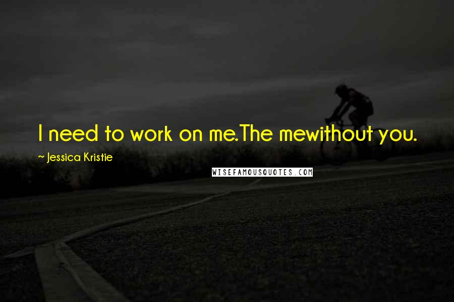 Jessica Kristie Quotes: I need to work on me.The mewithout you.