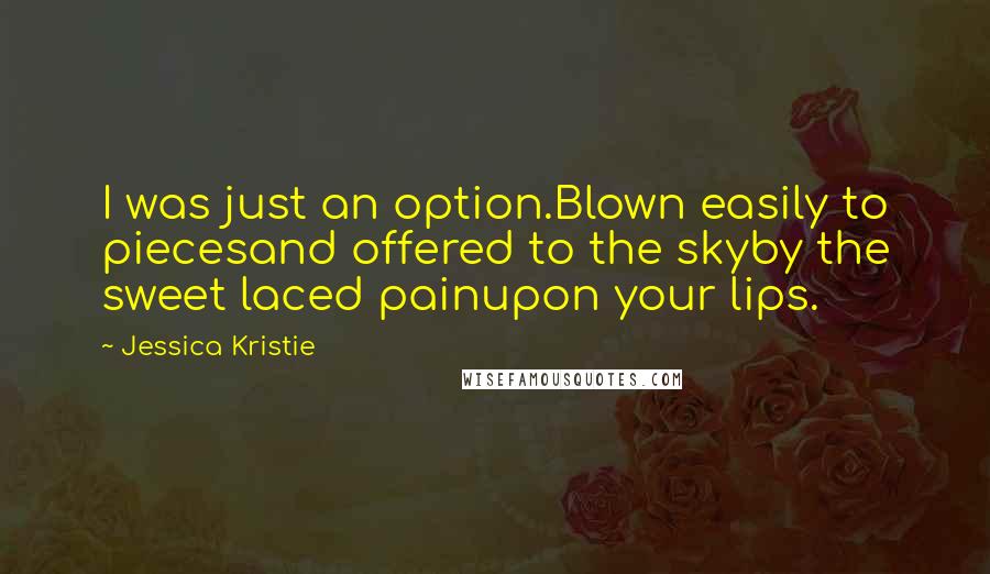 Jessica Kristie Quotes: I was just an option.Blown easily to piecesand offered to the skyby the sweet laced painupon your lips.