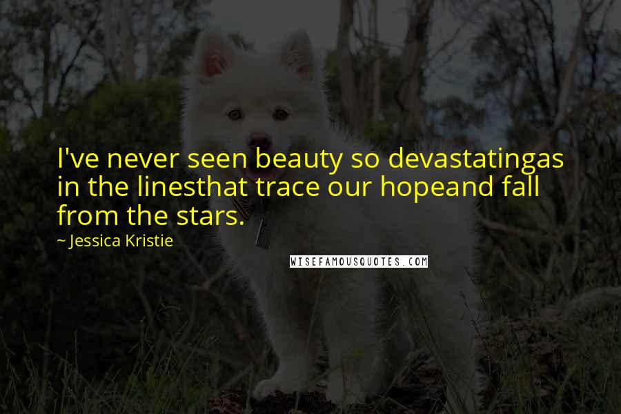 Jessica Kristie Quotes: I've never seen beauty so devastatingas in the linesthat trace our hopeand fall from the stars.