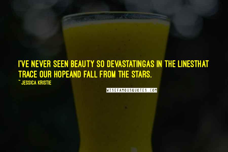 Jessica Kristie Quotes: I've never seen beauty so devastatingas in the linesthat trace our hopeand fall from the stars.