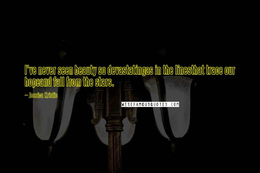 Jessica Kristie Quotes: I've never seen beauty so devastatingas in the linesthat trace our hopeand fall from the stars.