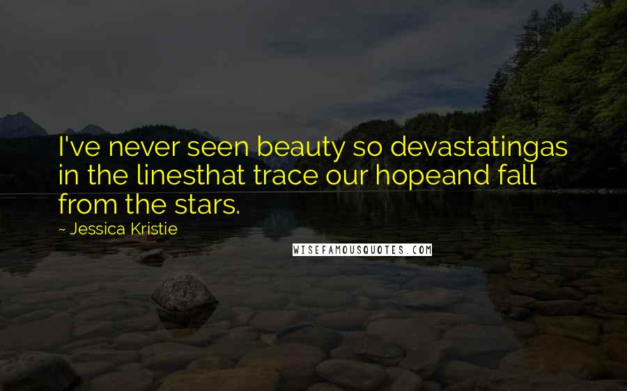 Jessica Kristie Quotes: I've never seen beauty so devastatingas in the linesthat trace our hopeand fall from the stars.