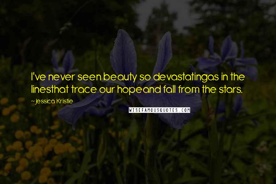 Jessica Kristie Quotes: I've never seen beauty so devastatingas in the linesthat trace our hopeand fall from the stars.