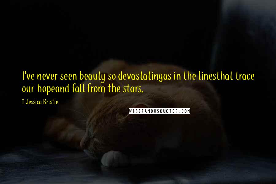 Jessica Kristie Quotes: I've never seen beauty so devastatingas in the linesthat trace our hopeand fall from the stars.