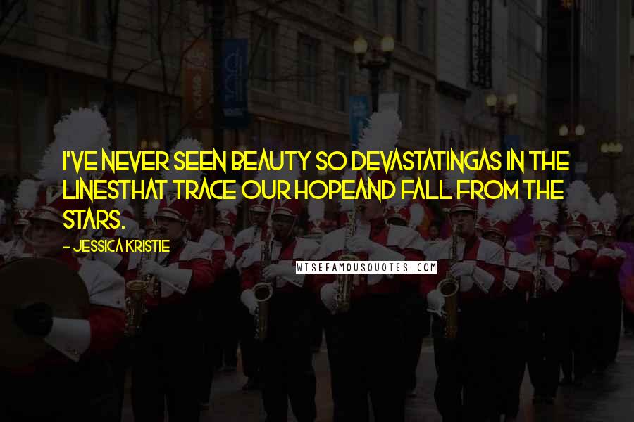 Jessica Kristie Quotes: I've never seen beauty so devastatingas in the linesthat trace our hopeand fall from the stars.