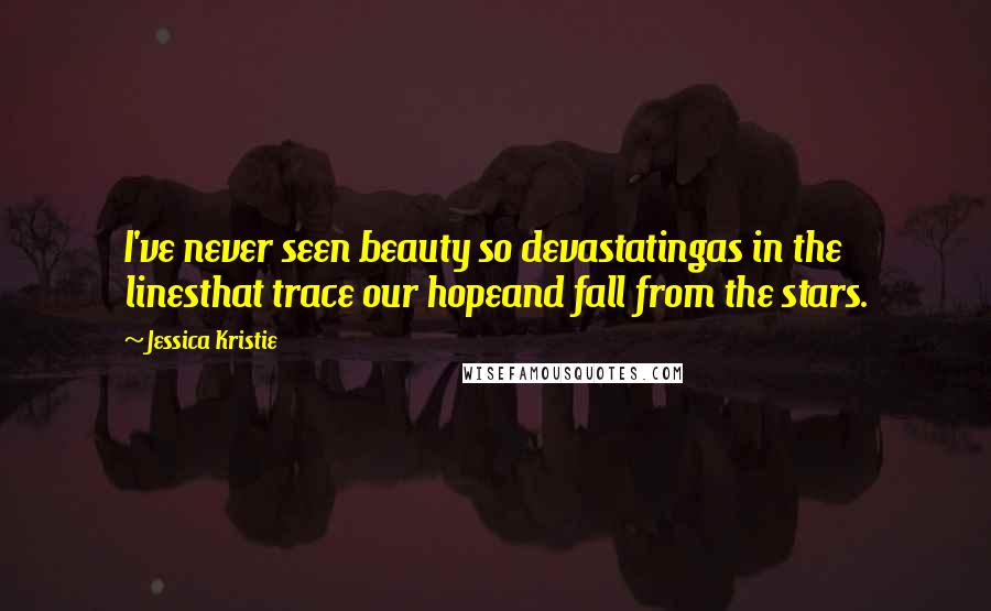 Jessica Kristie Quotes: I've never seen beauty so devastatingas in the linesthat trace our hopeand fall from the stars.