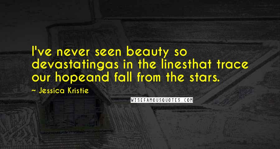 Jessica Kristie Quotes: I've never seen beauty so devastatingas in the linesthat trace our hopeand fall from the stars.