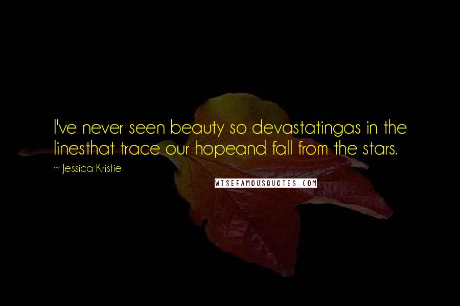 Jessica Kristie Quotes: I've never seen beauty so devastatingas in the linesthat trace our hopeand fall from the stars.