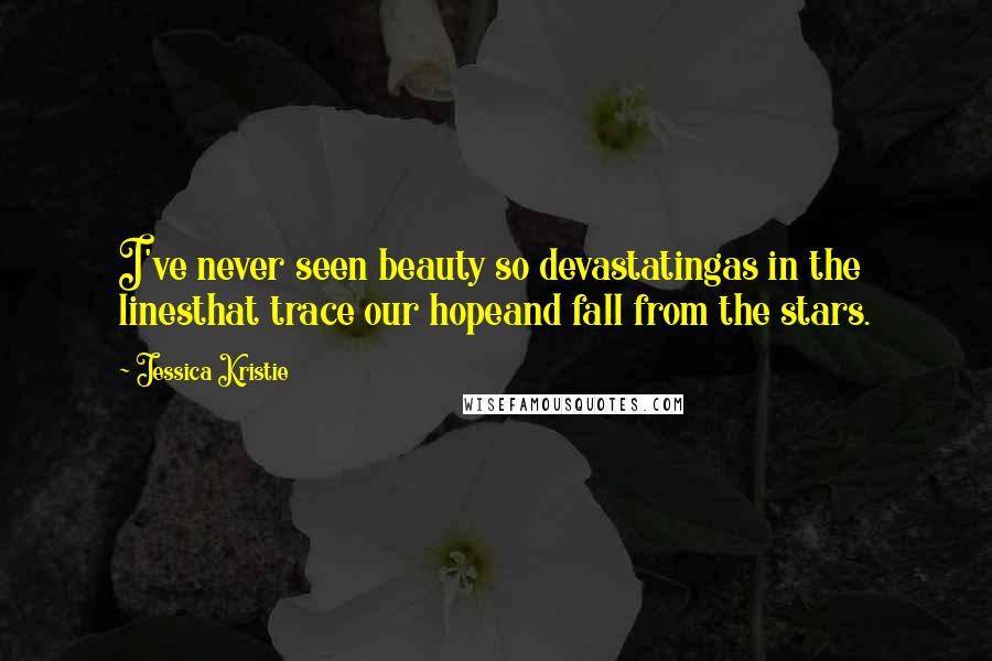 Jessica Kristie Quotes: I've never seen beauty so devastatingas in the linesthat trace our hopeand fall from the stars.